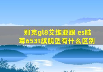 别克gl8艾维亚跟 es陆尊653t旗舰型有什么区别